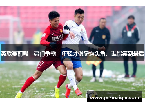 英联赛前瞻：豪门争霸，年轻才俊崭露头角，谁能笑到最后